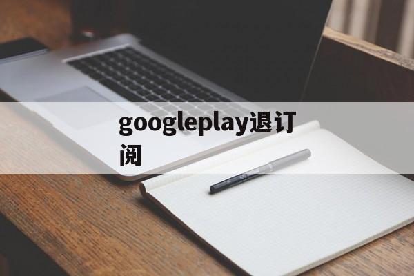 googleplay退订阅(google play怎么取消)