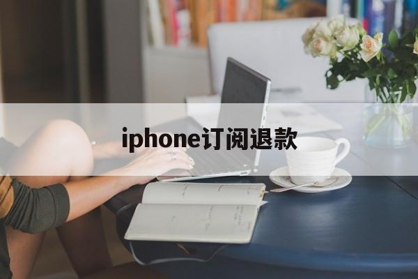 iphone订阅退款(苹果订阅退款成功率高吗)